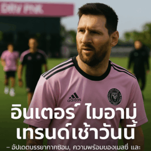 อินเตอร์ ไมอามี่ อัปเดตเช้าวันนี้ ความพร้อมของเมสซี่ และกลยุทธ์ก่อนเกมใหญ่